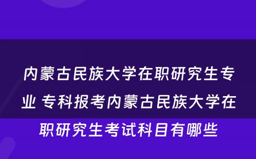 内蒙古民族大学在职研究生专业 专科报考内蒙古民族大学在职研究生考试科目有哪些