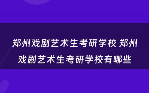 郑州戏剧艺术生考研学校 郑州戏剧艺术生考研学校有哪些