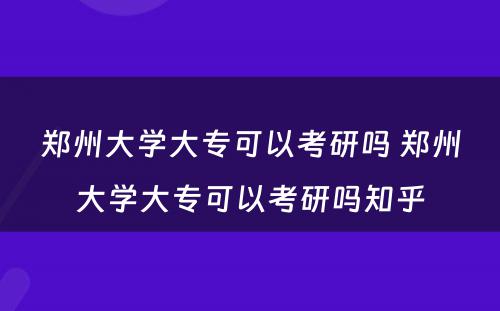 郑州大学大专可以考研吗 郑州大学大专可以考研吗知乎