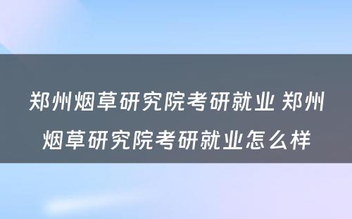 郑州烟草研究院考研就业 郑州烟草研究院考研就业怎么样