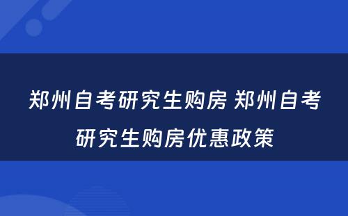 郑州自考研究生购房 郑州自考研究生购房优惠政策