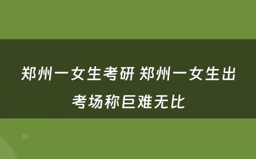 郑州一女生考研 郑州一女生出考场称巨难无比