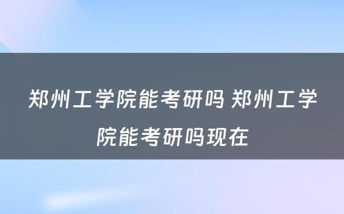 郑州工学院能考研吗 郑州工学院能考研吗现在