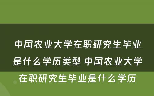 中国农业大学在职研究生毕业是什么学历类型 中国农业大学在职研究生毕业是什么学历