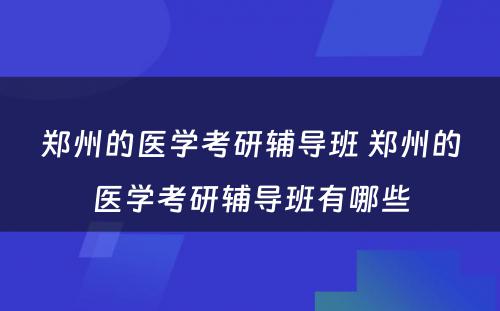 郑州的医学考研辅导班 郑州的医学考研辅导班有哪些