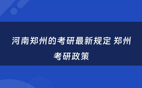 河南郑州的考研最新规定 郑州考研政策