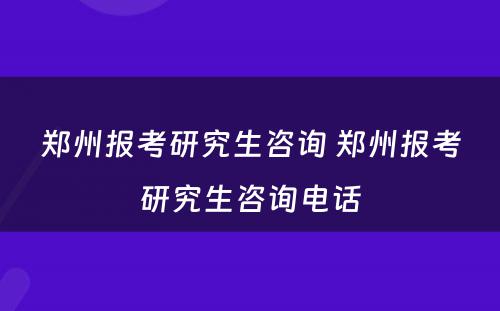 郑州报考研究生咨询 郑州报考研究生咨询电话