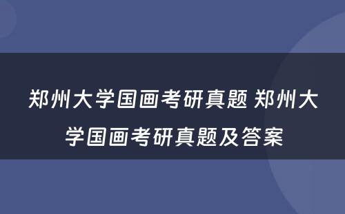 郑州大学国画考研真题 郑州大学国画考研真题及答案