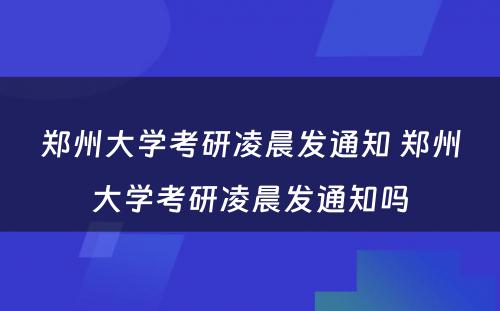 郑州大学考研凌晨发通知 郑州大学考研凌晨发通知吗