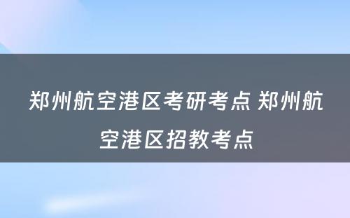 郑州航空港区考研考点 郑州航空港区招教考点