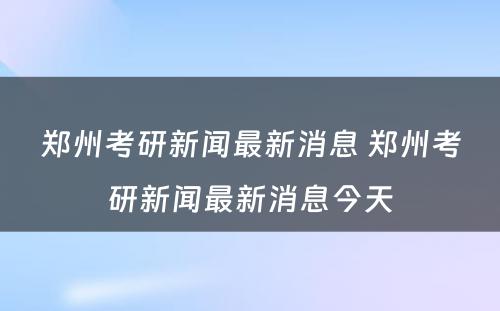 郑州考研新闻最新消息 郑州考研新闻最新消息今天