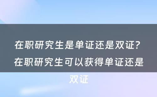 在职研究生是单证还是双证? 在职研究生可以获得单证还是双证