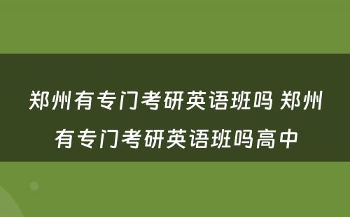 郑州有专门考研英语班吗 郑州有专门考研英语班吗高中