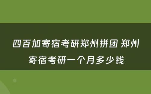 四百加寄宿考研郑州拼团 郑州寄宿考研一个月多少钱