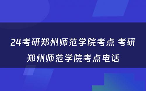 24考研郑州师范学院考点 考研郑州师范学院考点电话