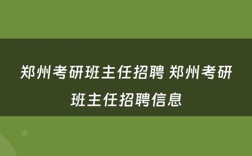 郑州考研班主任招聘 郑州考研班主任招聘信息