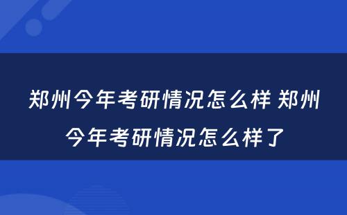 郑州今年考研情况怎么样 郑州今年考研情况怎么样了