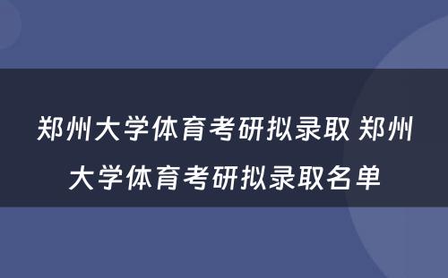 郑州大学体育考研拟录取 郑州大学体育考研拟录取名单