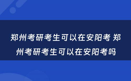 郑州考研考生可以在安阳考 郑州考研考生可以在安阳考吗