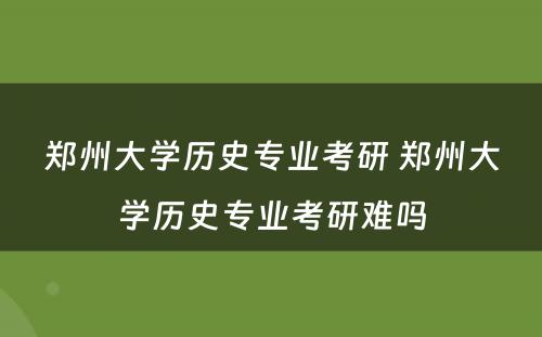 郑州大学历史专业考研 郑州大学历史专业考研难吗