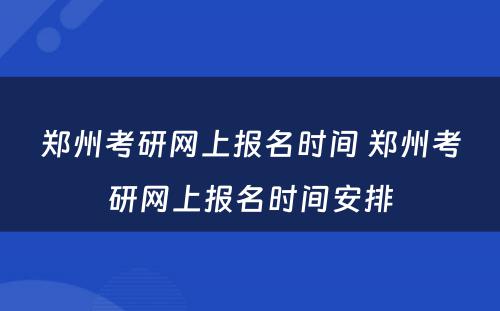 郑州考研网上报名时间 郑州考研网上报名时间安排