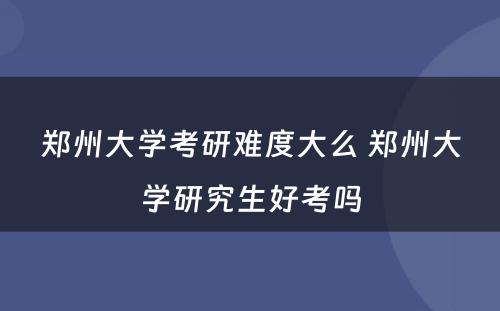 郑州大学考研难度大么 郑州大学研究生好考吗