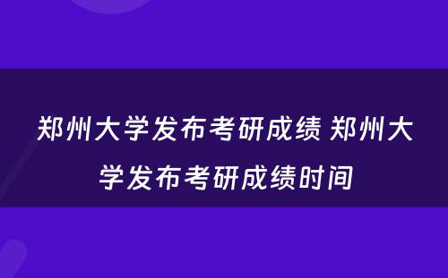 郑州大学发布考研成绩 郑州大学发布考研成绩时间