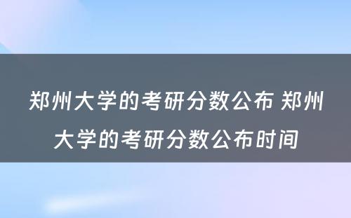 郑州大学的考研分数公布 郑州大学的考研分数公布时间