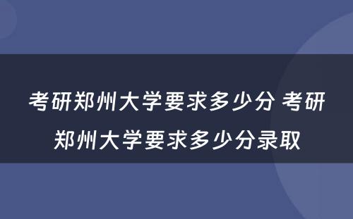 考研郑州大学要求多少分 考研郑州大学要求多少分录取