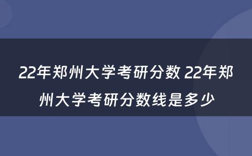 22年郑州大学考研分数 22年郑州大学考研分数线是多少