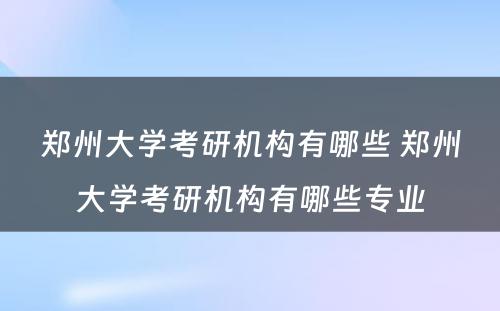 郑州大学考研机构有哪些 郑州大学考研机构有哪些专业