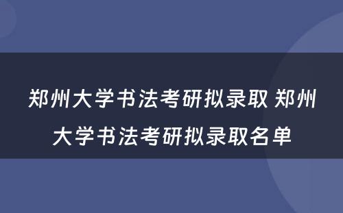 郑州大学书法考研拟录取 郑州大学书法考研拟录取名单