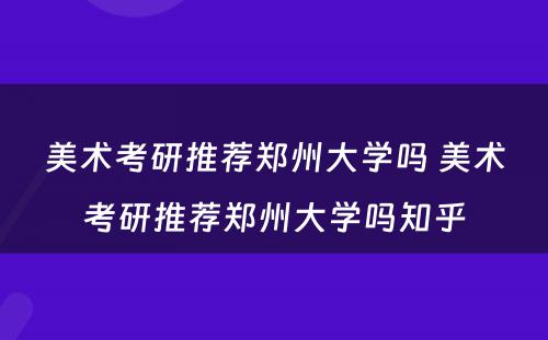 美术考研推荐郑州大学吗 美术考研推荐郑州大学吗知乎