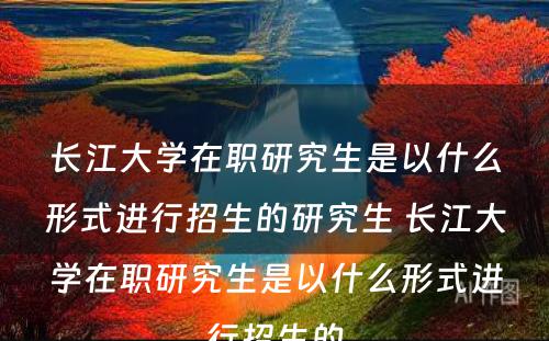 长江大学在职研究生是以什么形式进行招生的研究生 长江大学在职研究生是以什么形式进行招生的