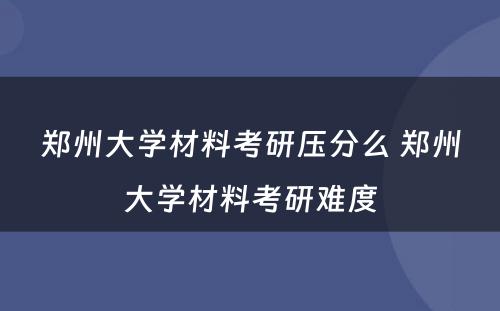 郑州大学材料考研压分么 郑州大学材料考研难度