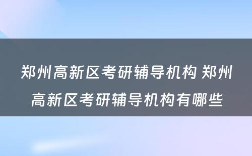 郑州高新区考研辅导机构 郑州高新区考研辅导机构有哪些