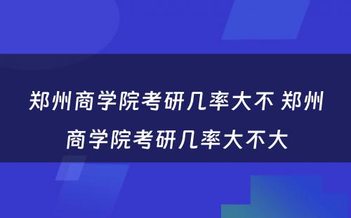 郑州商学院考研几率大不 郑州商学院考研几率大不大