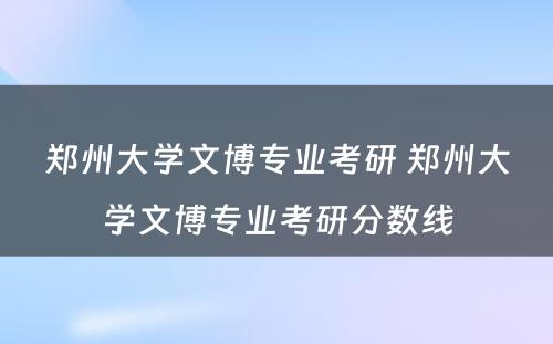 郑州大学文博专业考研 郑州大学文博专业考研分数线