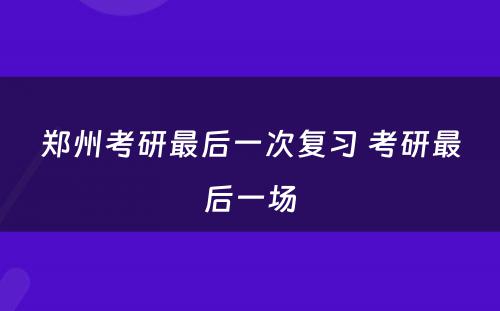 郑州考研最后一次复习 考研最后一场