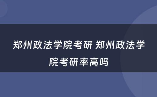 郑州政法学院考研 郑州政法学院考研率高吗