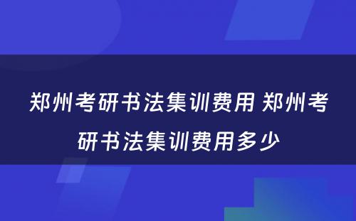 郑州考研书法集训费用 郑州考研书法集训费用多少