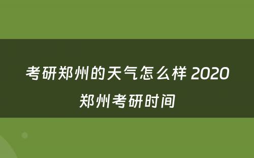 考研郑州的天气怎么样 2020郑州考研时间