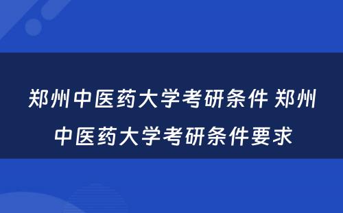 郑州中医药大学考研条件 郑州中医药大学考研条件要求