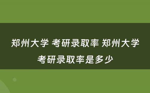 郑州大学 考研录取率 郑州大学考研录取率是多少