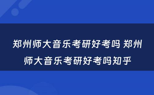 郑州师大音乐考研好考吗 郑州师大音乐考研好考吗知乎