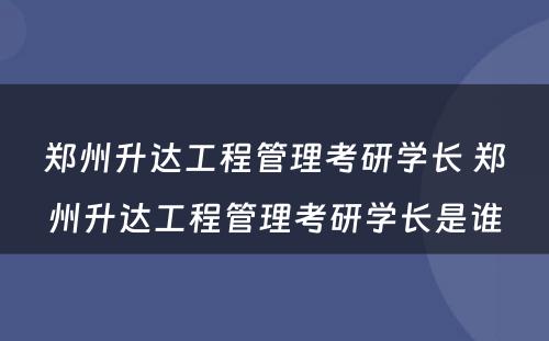 郑州升达工程管理考研学长 郑州升达工程管理考研学长是谁