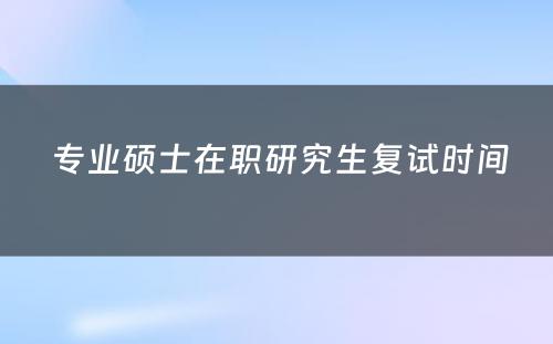  专业硕士在职研究生复试时间