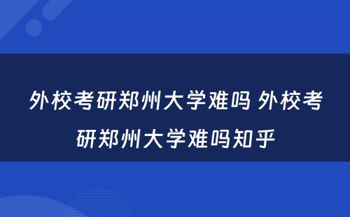 外校考研郑州大学难吗 外校考研郑州大学难吗知乎