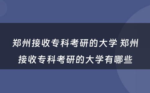 郑州接收专科考研的大学 郑州接收专科考研的大学有哪些