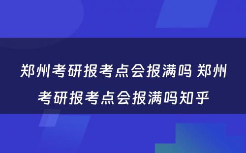 郑州考研报考点会报满吗 郑州考研报考点会报满吗知乎